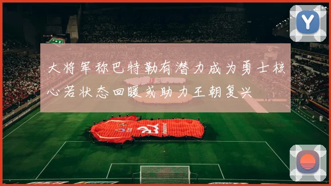 大将军称巴特勒有潜力成为勇士核心若状态回暖或助力王朝复兴