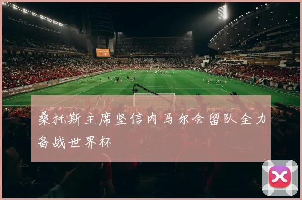 桑托斯主席坚信内马尔会留队全力备战世界杯