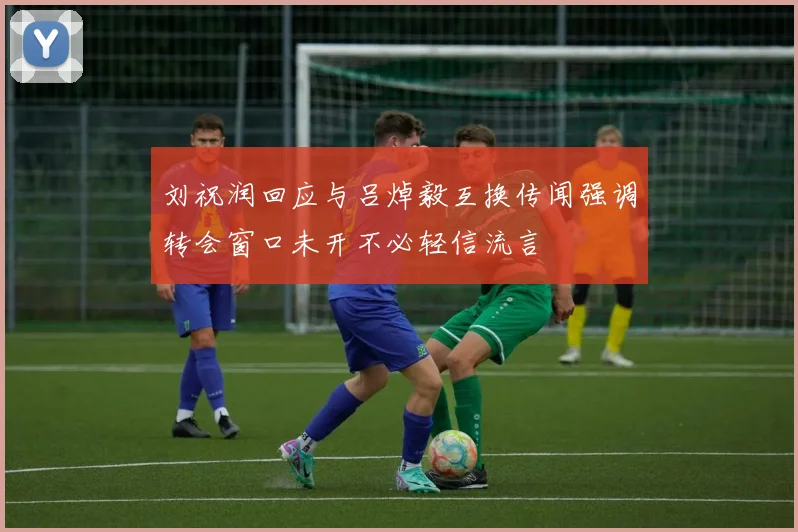 刘祝润回应与吕焯毅互换传闻强调转会窗口未开不必轻信流言