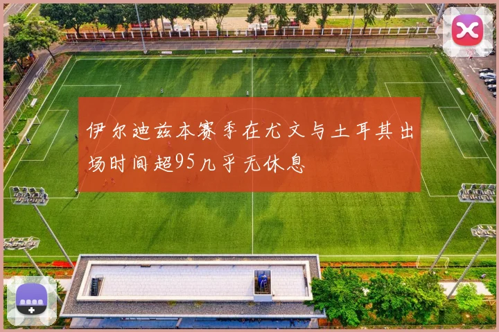 伊尔迪兹本赛季在尤文与土耳其出场时间超95几乎无休息