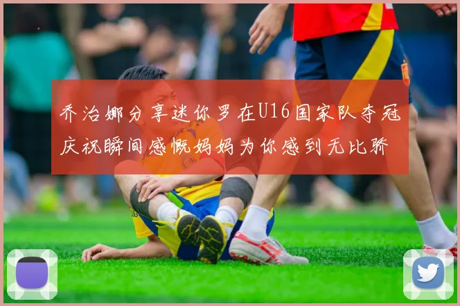 乔治娜分享迷你罗在U16国家队夺冠庆祝瞬间感慨妈妈为你感到无比骄傲