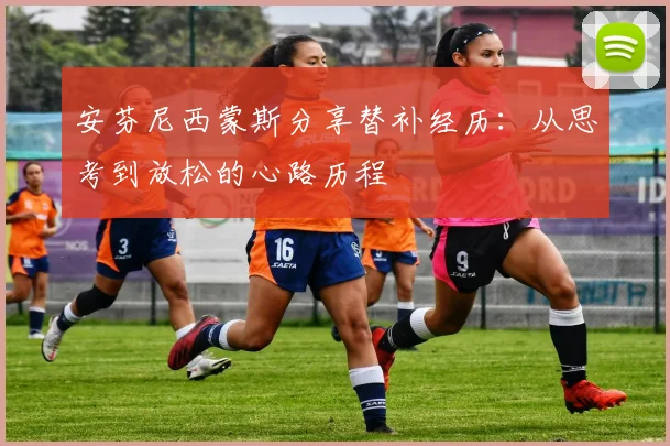 安芬尼西蒙斯分享替补经历：从思考到放松的心路历程
