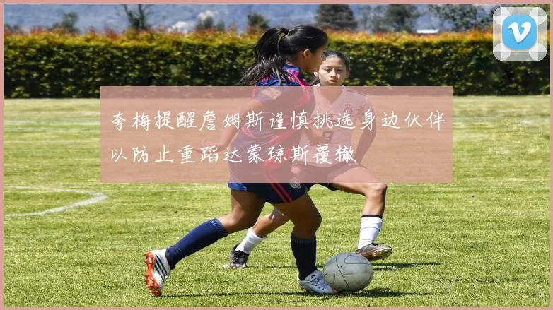 夸梅提醒詹姆斯谨慎挑选身边伙伴以防止重蹈达蒙琼斯覆辙