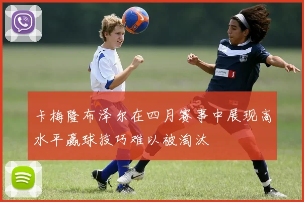 卡梅隆布泽尔在四月赛事中展现高水平赢球技巧难以被淘汰