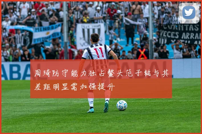 周琦防守能力独占鳌头范子铭与其差距明显需加强提升