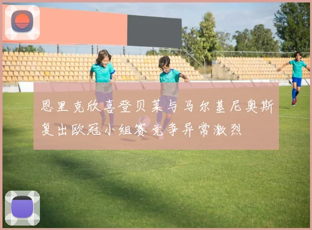 恩里克欣喜登贝莱与马尔基尼奥斯复出欧冠小组赛竞争异常激烈