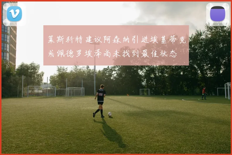 莱斯科特建议阿森纳引进埃基蒂克或佩德罗埃泽尚未找到最佳状态