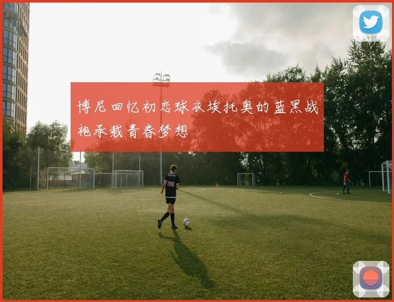 博尼回忆初恋球衣埃托奥的蓝黑战袍承载青春梦想