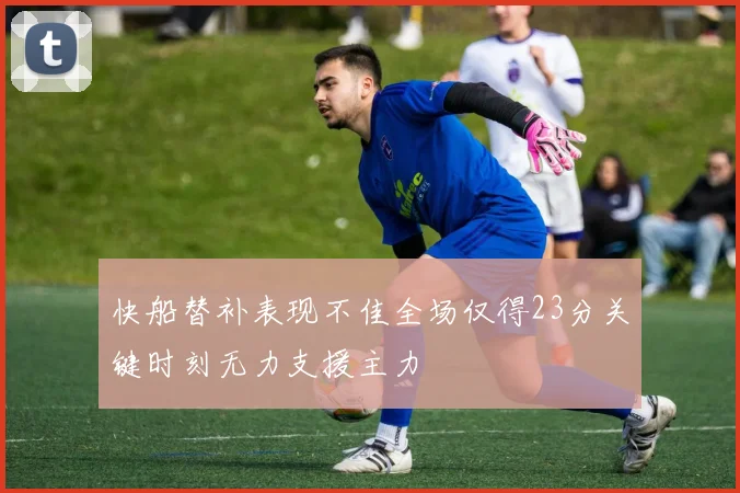 快船替补表现不佳全场仅得23分关键时刻无力支援主力