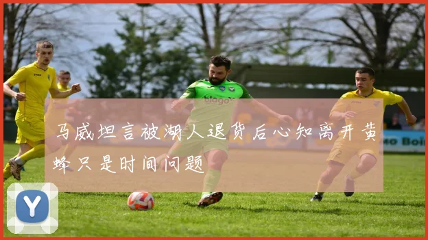 马威坦言被湖人退货后心知离开黄蜂只是时间问题