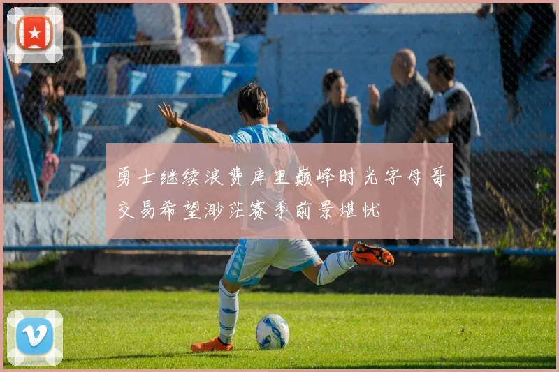 勇士继续浪费库里巅峰时光字母哥交易希望渺茫赛季前景堪忧