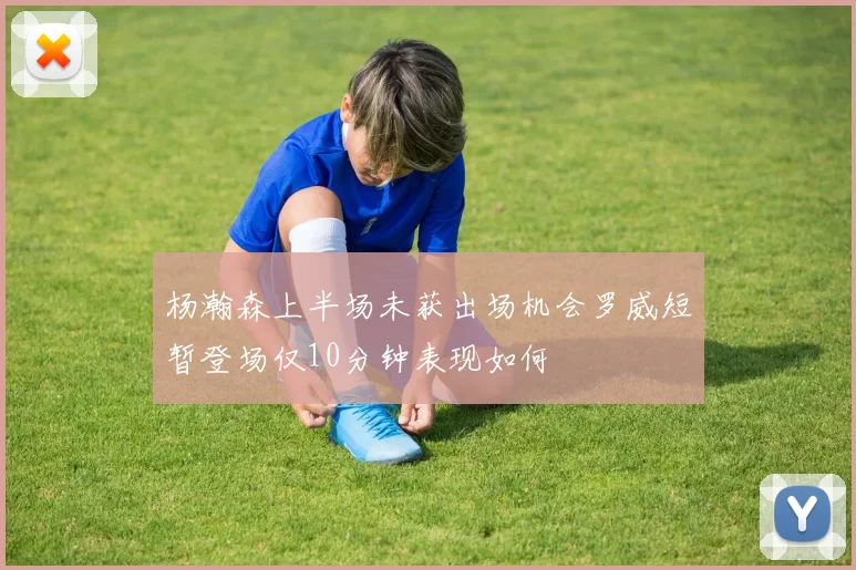 杨瀚森上半场未获出场机会罗威短暂登场仅10分钟表现如何