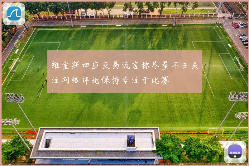维金斯回应交易流言称尽量不去关注网络评论保持专注于比赛