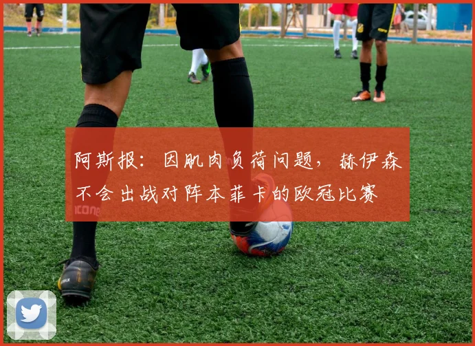 阿斯报：因肌肉负荷问题，赫伊森不会出战对阵本菲卡的欧冠比赛