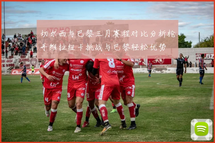 切尔西与巴黎三月赛程对比分析枪手维拉纽卡挑战与巴黎轻松优势