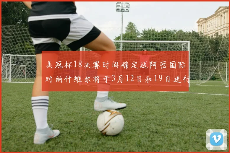 美冠杯18决赛时间确定迈阿密国际对纳什维尔将于3月12日和19日进行较量
