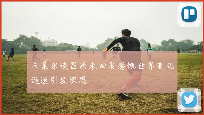 卡莱尔谈昌西未回复感慨世界变化迅速引发深思