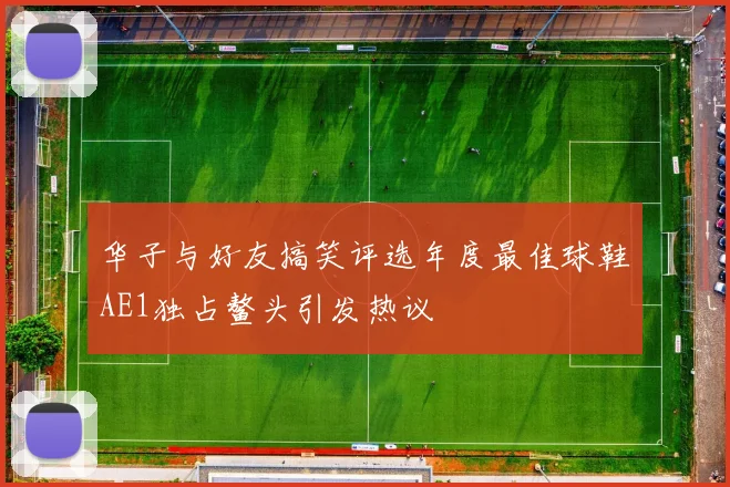 华子与好友搞笑评选年度最佳球鞋AE1独占鳌头引发热议