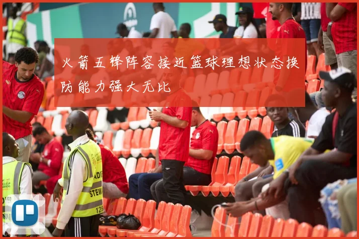 火箭五锋阵容接近篮球理想状态换防能力强大无比