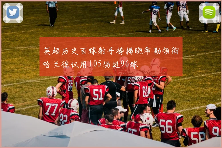 英超历史百球射手榜揭晓希勒领衔哈兰德仅用105场进96球