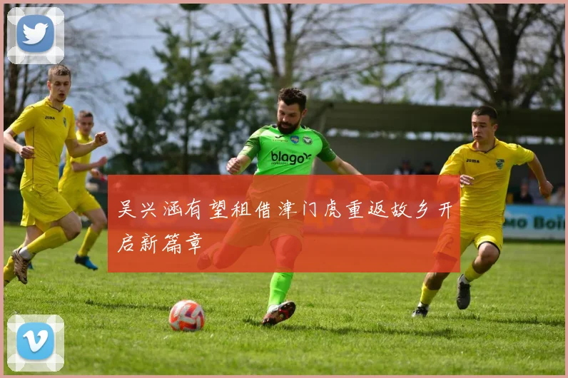 吴兴涵有望租借津门虎重返故乡开启新篇章