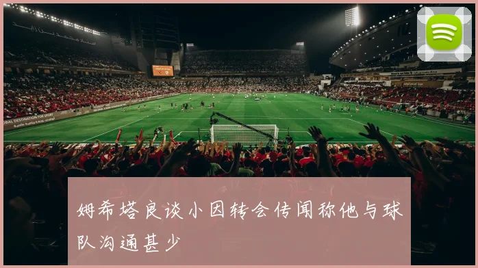 姆希塔良谈小因转会传闻称他与球队沟通甚少