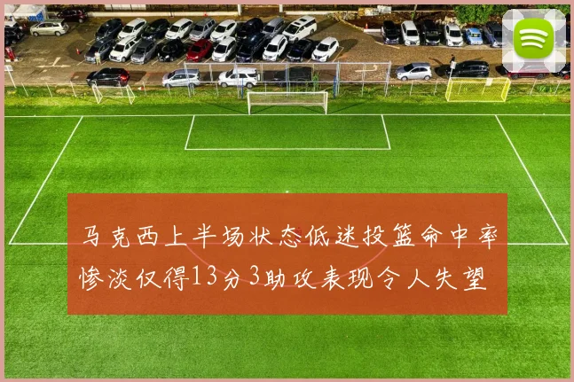 马克西上半场状态低迷投篮命中率惨淡仅得13分3助攻表现令人失望