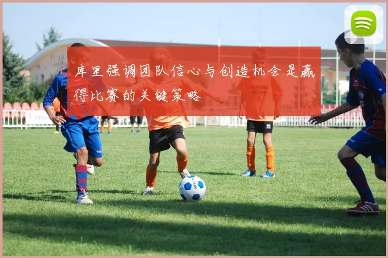 库里强调团队信心与创造机会是赢得比赛的关键策略