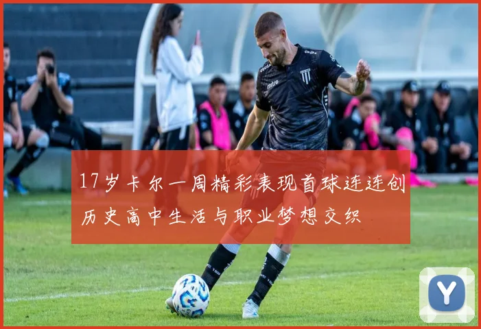 17岁卡尔一周精彩表现首球连连创历史高中生活与职业梦想交织