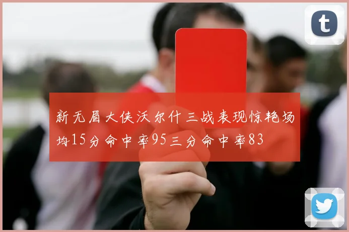 新无眉大侠沃尔什三战表现惊艳场均15分命中率95三分命中率83