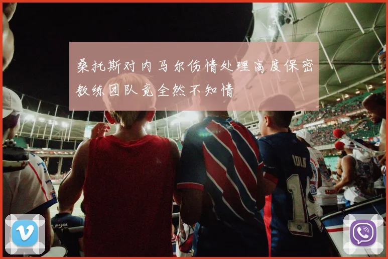桑托斯对内马尔伤情处理高度保密教练团队竟全然不知情