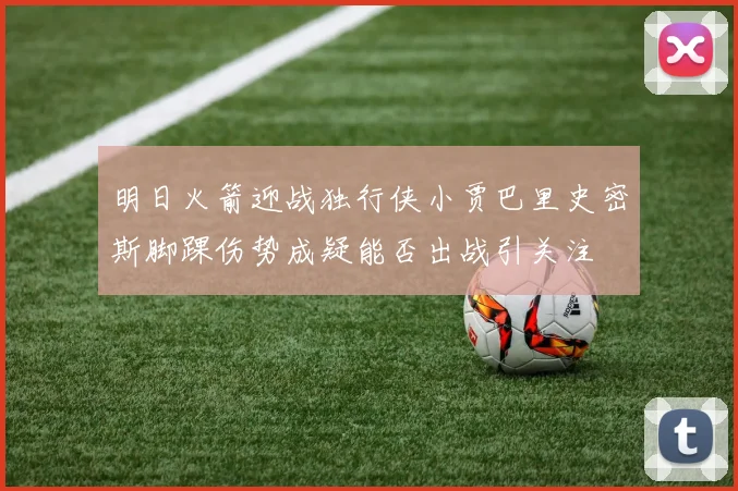明日火箭迎战独行侠小贾巴里史密斯脚踝伤势成疑能否出战引关注