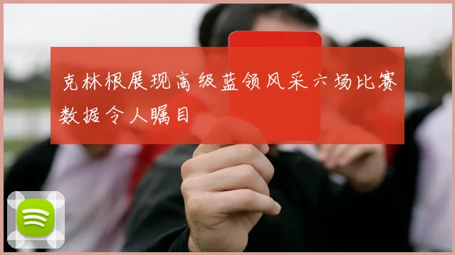 克林根展现高级蓝领风采六场比赛数据令人瞩目