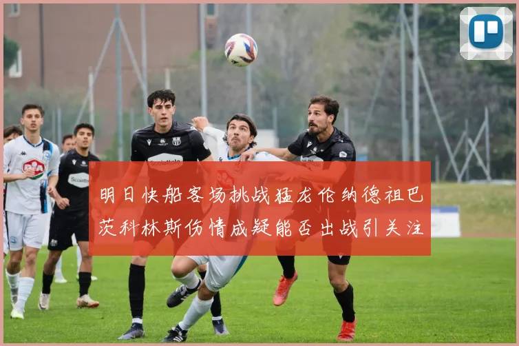 明日快船客场挑战猛龙伦纳德祖巴茨科林斯伤情成疑能否出战引关注