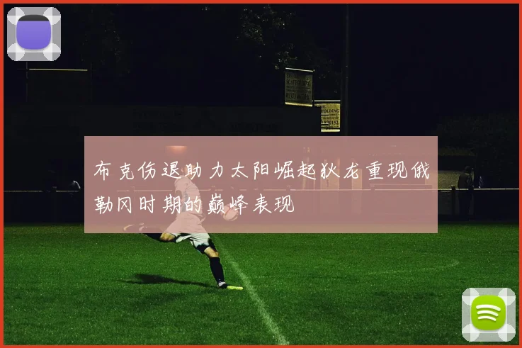 布克伤退助力太阳崛起狄龙重现俄勒冈时期的巅峰表现